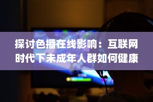 探讨色播在线影响：互联网时代下未成年人群如何健康成长 v0.2.8下载