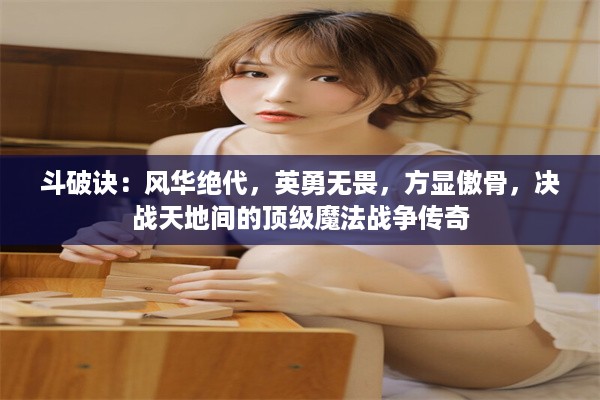 斗破诀：风华绝代，英勇无畏，方显傲骨，决战天地间的顶级魔法战争传奇