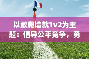 以敢爬墙就1v2为主题：倡导公平竞争，勇于挑战自我，敢于面对困难的青少年精神风貌述评 v1.0.0下载