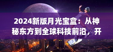 2024新版月光宝盒：从神秘东方到全球科技前沿，开启未来智能生活新篇章 v4.4.9下载