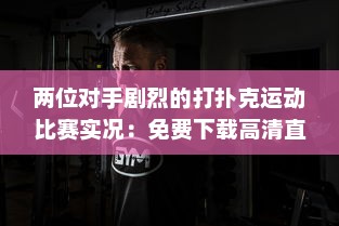 两位对手剧烈的打扑克运动比赛实况：免费下载高清直播软件观看全过程