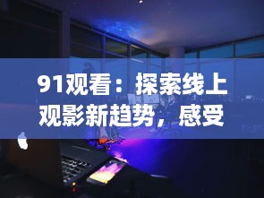 91观看：探索线上观影新趋势，感受前所未有的观影体验 v3.5.5下载