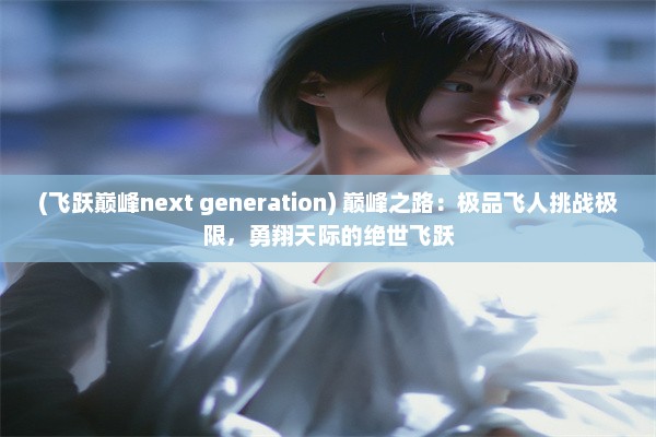 (飞跃巅峰next generation) 巅峰之路：极品飞人挑战极限，勇翔天际的绝世飞跃