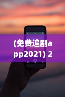 (免费追剧app2021) 2024免费追剧神器 最新软件盘点 告别VIP，畅享高清影视体验