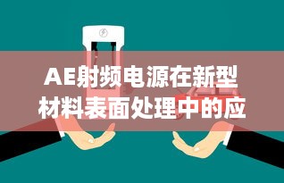 AE射频电源在新型材料表面处理中的应用：挑战、机遇与未来发展 v9.5.2下载