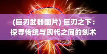 (巨刃武器图片) 巨刃之下：探寻传统与现代之间的剑术技艺与文化思考