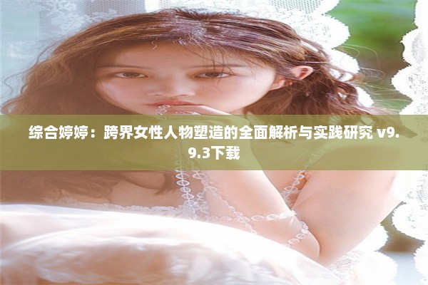 综合婷婷：跨界女性人物塑造的全面解析与实践研究 v9.9.3下载