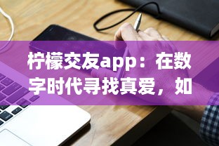 柠檬交友app：在数字时代寻找真爱，如何安全高效地找到合适的另一半 v8.2.9下载