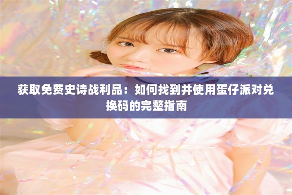 获取免费史诗战利品：如何找到并使用蛋仔派对兑换码的完整指南