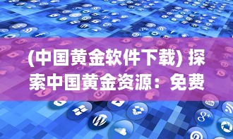 (中国黄金软件下载) 探索中国黄金资源：免费大全APP引领黄金投资与市场分析