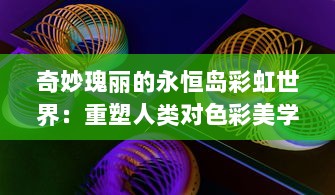 奇妙瑰丽的永恒岛彩虹世界：重塑人类对色彩美学和自然奥秘的无限想象