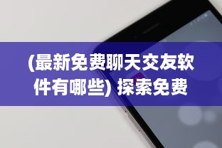 (最新免费聊天交友软件有哪些) 探索免费社交软件：全免费聊天交友APP有哪些 找到适合你的平台