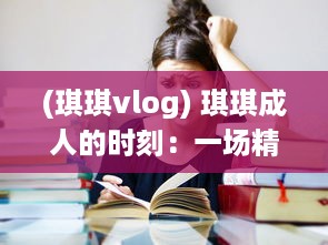 (琪琪vlog) 琪琪成人的时刻：一场精彩而充满期待的蜕变之旅的记录与分享