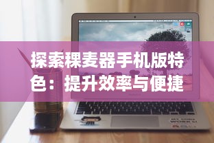 探索稞麦器手机版特色：提升效率与便捷操作，解锁更多功能 v3.1.7下载