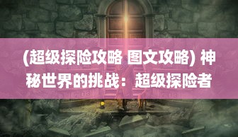 (超级探险攻略 图文攻略) 神秘世界的挑战：超级探险者解谜之旅，震撼揭秘未知的奇迹