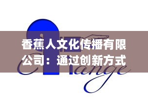 香蕉人文化传播有限公司：通过创新方式引领文化产业新方向，塑造全新的社会价值体系 v9.9.0下载