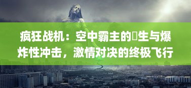 疯狂战机：空中霸主的誕生与爆炸性冲击，激情对决的终极飞行实境战役