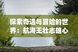 探索奇遇与冒险的世界：航海王壮志雄心官网为您揭示海洋的神秘与传奇 v8.9.7下载