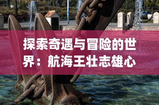 探索奇遇与冒险的世界：航海王壮志雄心官网为您揭示海洋的神秘与传奇 v8.9.7下载