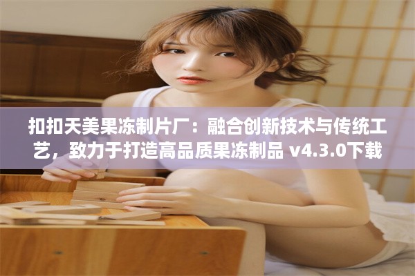 扣扣天美果冻制片厂：融合创新技术与传统工艺，致力于打造高品质果冻制品 v4.3.0下载