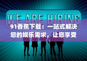 91香蕉下载：一站式解决您的娱乐需求，让您享受无限畅快的高清视频体验 v2.2.9下载