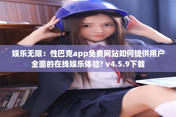 娱乐无限：性巴克app免费网站如何提供用户全面的在线娱乐体验? v4.5.9下载