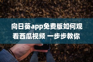 向日葵app免费版如何观看西瓜视频 一步步教你畅享流畅体验 v7.1.3下载