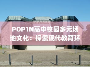 POP1N高中校园多元场地文化：探索现代教育环境下的多功能教学空间设计 v7.8.8下载