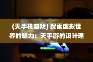 (天手机游戏) 探索虚拟世界的魅力：天手游的设计理念、玩家体验与行业影响