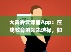 大黄蜂云课堂App：在线教育的领先选择，如何提升您的学习效率和体验