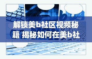 解锁美b社区视频秘籍 揭秘如何在美b社区高效浏览和互动，打造个人魅力圈 v0.0.8下载