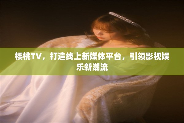 樱桃TV，打造线上新媒体平台，引领影视娱乐新潮流