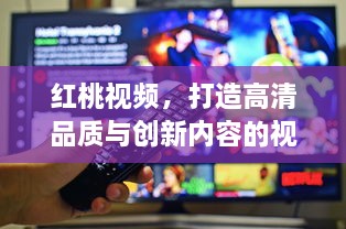 红桃视频，打造高清品质与创新内容的视听盛宴