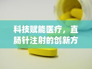 科技赋能医疗，直肠针注射的创新方法