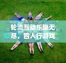 轮流互动乐趣无尽，四人行游戏分享之旅