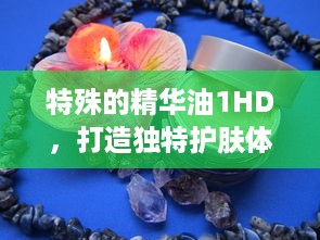 特殊的精华油1HD，打造独特护肤体验，为肌肤注入活力与亮采