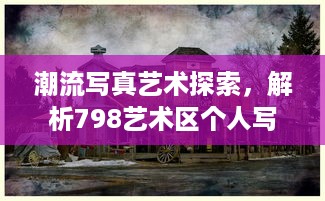 潮流写真艺术探索，解析798艺术区个人写真拍摄技巧与创意风格实践