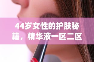 44岁女性的护肤秘籍，精华液一区二区的选择与使用