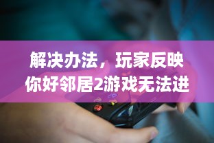 解决办法，玩家反映你好邻居2游戏无法进入的问题及相应处理策略