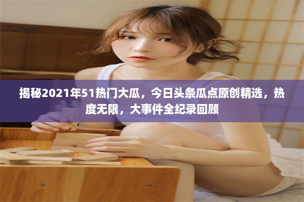 揭秘2021年51热门大瓜，今日头条瓜点原创精选，热度无限，大事件全纪录回顾