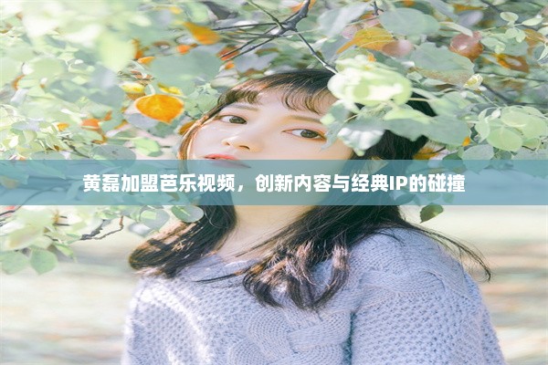 黄磊加盟芭乐视频，创新内容与经典IP的碰撞