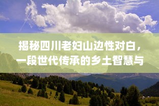 揭秘四川老妇山边性对白，一段世代传承的乡土智慧与山林奇遇故事