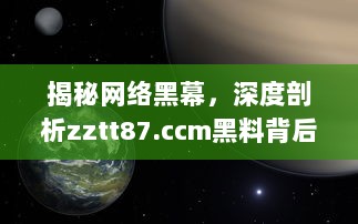 揭秘网络黑幕，深度剖析zztt87.ccm黑料背后的真相