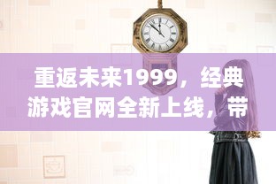 重返未来1999，经典游戏官网全新上线，带你穿越时光