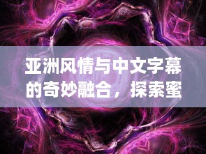 亚洲风情与中文字幕的奇妙融合，探索蜜桃视频中的异国文化与艺术