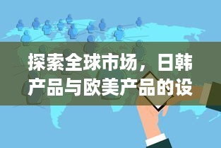 探索全球市场，日韩产品与欧美产品的设计理念、技术创新与消费者偏好比较