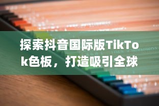 探索抖音国际版TikTok色板，打造吸引全球年轻人的色彩盛宴