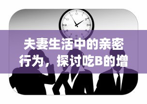 夫妻生活中的亲密行为，探讨吃B的增进情感效果