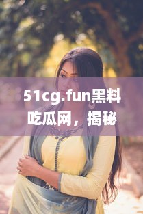 51cg.fun黑料吃瓜网，揭秘娱乐圈内幕，带你走进明星生活的另一面