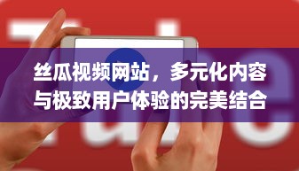 丝瓜视频网站，多元化内容与极致用户体验的完美结合